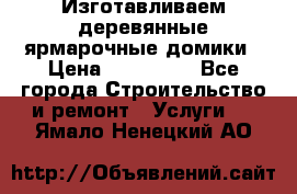 Изготавливаем деревянные ярмарочные домики › Цена ­ 125 000 - Все города Строительство и ремонт » Услуги   . Ямало-Ненецкий АО